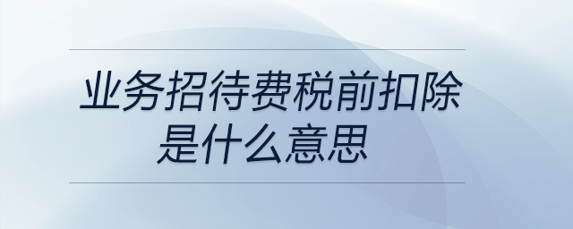 業(yè)務(wù)招待費(fèi)稅前扣除是什么意思