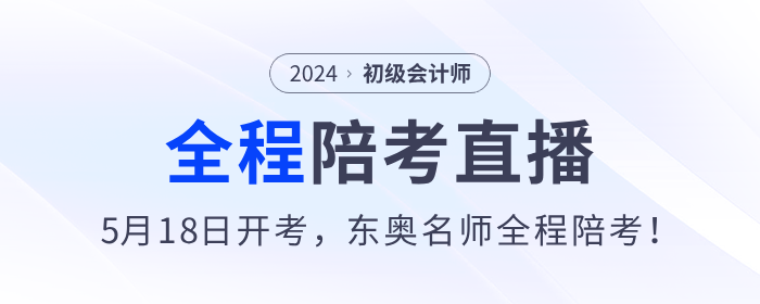 2024年初級(jí)會(huì)計(jì)考試5月18日開(kāi)始，東奧名師全程陪考直播！