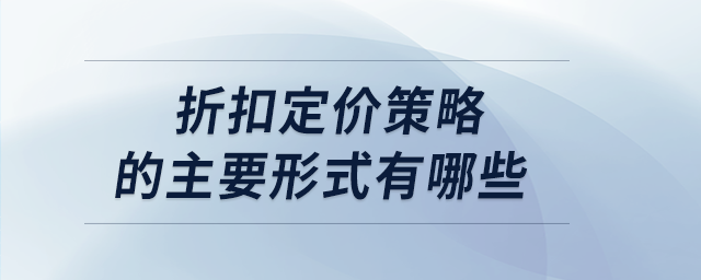 折扣定價(jià)策略的主要形式有哪些