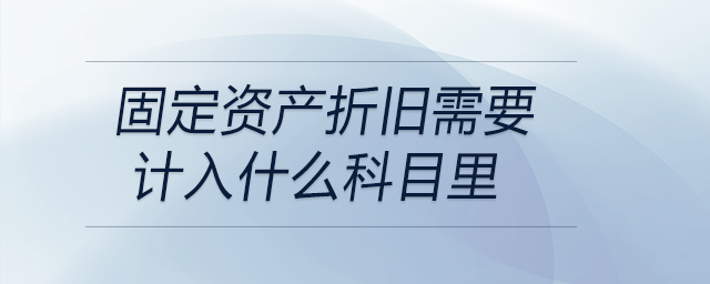 固定資產(chǎn)折舊需要計入什么科目里