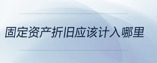 固定資產(chǎn)折舊應(yīng)該計(jì)入哪里