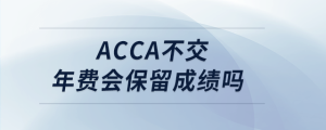 acca不交年費(fèi)會(huì)保留成績(jī)嗎