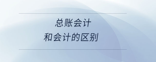 總賬會(huì)計(jì)和會(huì)計(jì)的區(qū)別
