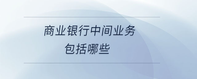 商業(yè)銀行中間業(yè)務包括哪些
