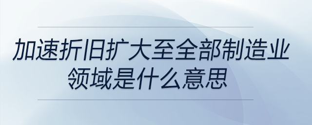 加速折舊擴(kuò)大至全部制造業(yè)領(lǐng)域是什么意思