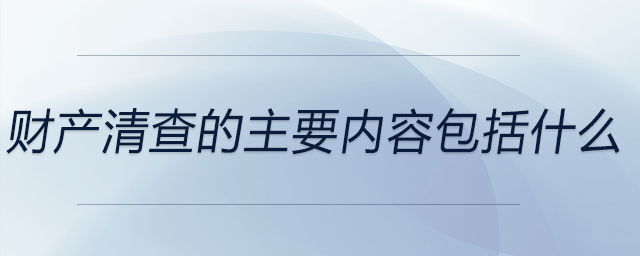財產(chǎn)清查的主要內(nèi)容包括什么