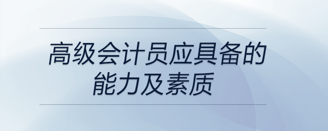 想應(yīng)聘高級會(huì)計(jì)員？都需要具備哪些能力及素質(zhì)？