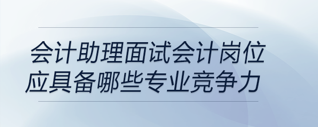 作為會計助理，面試會計崗位應(yīng)具備專業(yè)競爭力有哪些