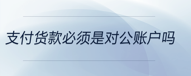 支付貨款必須是對(duì)公賬戶嗎