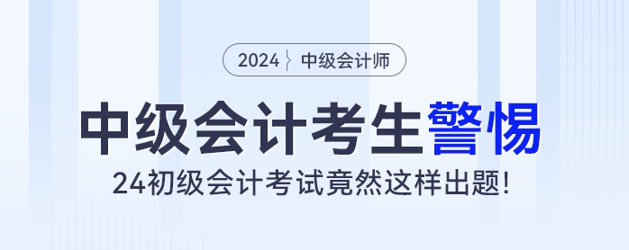中級(jí)會(huì)計(jì)考生警惕！24初級(jí)會(huì)計(jì)考試竟然這樣出題！