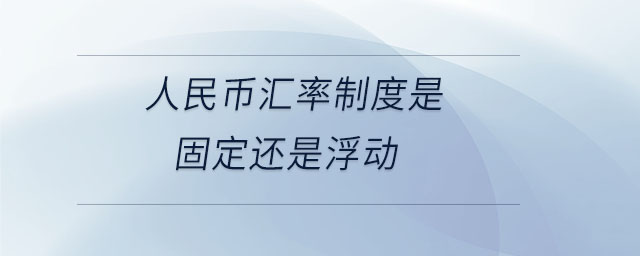 人民幣匯率制度是固定還是浮動(dòng)