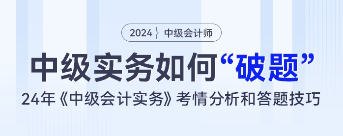 中級會計實務如何“破題”？24年《中級會計實務》考情分析和答題技巧