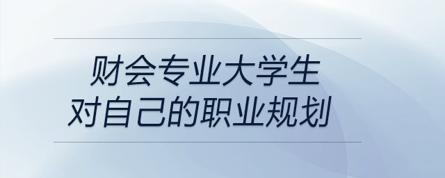 一名在校財會專業(yè)的大學(xué)生為自己設(shè)定的詳細(xì)職業(yè)規(guī)劃！可參考！