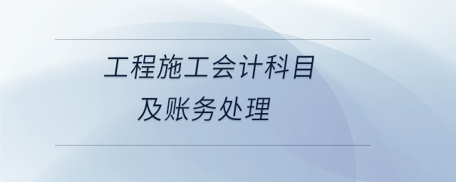 工程施工會(huì)計(jì)科目及賬務(wù)處理
