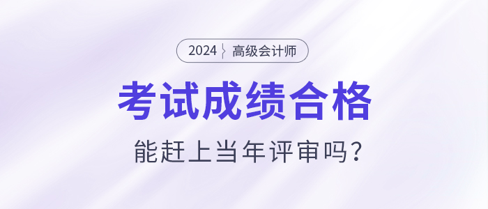 高級(jí)會(huì)計(jì)師考試通過后能趕上當(dāng)年評(píng)審嗎？