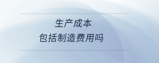生產(chǎn)成本包括制造費用嗎