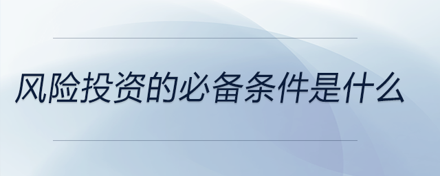 風(fēng)險(xiǎn)投資的必備條件是什么