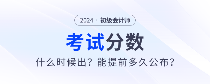 2024年初級(jí)會(huì)計(jì)考試分?jǐn)?shù)哪天出？能提前多久公布？