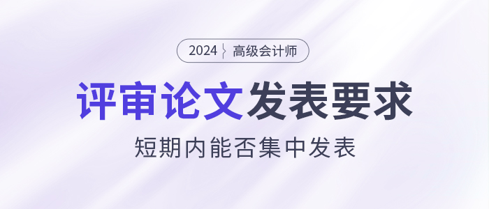 高級會計師評審論文發(fā)表有什么要求？能短期內(nèi)集中發(fā)表嗎？