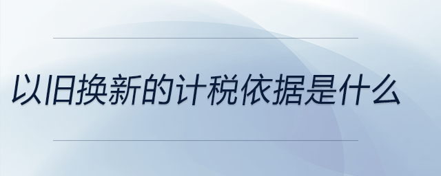以舊換新的計(jì)稅依據(jù)是什么