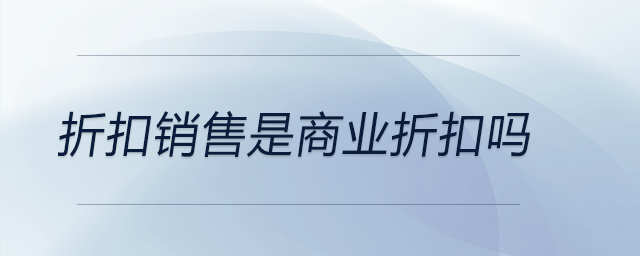 折扣銷(xiāo)售是商業(yè)折扣嗎