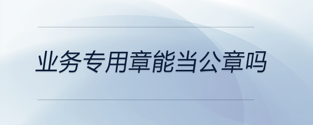 業(yè)務(wù)專用章能當(dāng)公章嗎