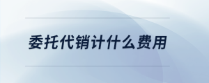 委托代銷計(jì)什么費(fèi)用