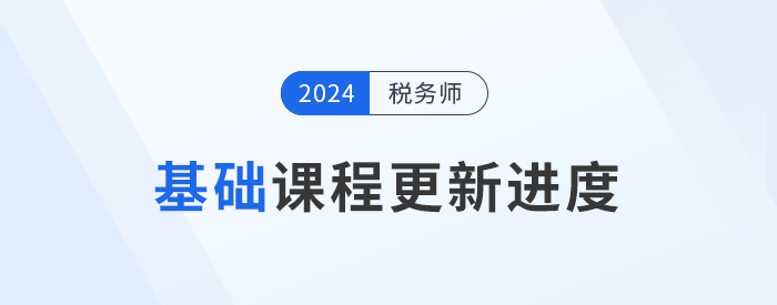 24年稅務(wù)師基礎(chǔ)課程開班，課程進(jìn)度更新中速來學(xué)習(xí)！
