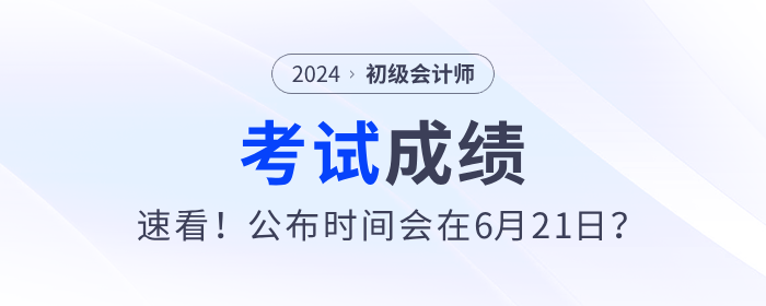 速看！2024年初級會計考試成績公布時間會在6月21日？