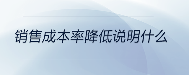 銷(xiāo)售成本率降低說(shuō)明什么