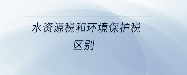 水資源稅和環(huán)境保護(hù)稅區(qū)別