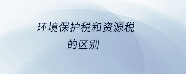 環(huán)境保護(hù)稅和資源稅的區(qū)別