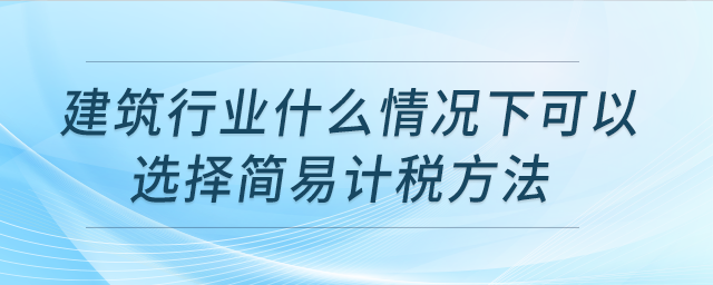 建筑行業(yè)什么情況下可以選擇簡(jiǎn)易計(jì)稅方法？