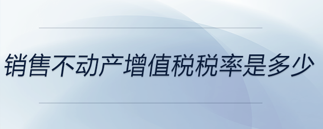 銷(xiāo)售不動(dòng)產(chǎn)增值稅稅率是多少