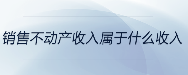銷(xiāo)售不動(dòng)產(chǎn)收入屬于什么收入