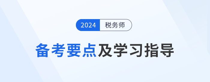 2024年稅務(wù)師《稅法一》備考要點(diǎn)及學(xué)習(xí)指導(dǎo)，考生速看！