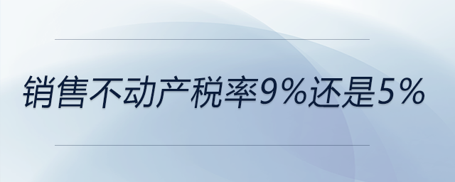 銷售不動產(chǎn)稅率9%還是5%