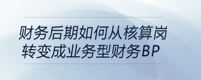 財務(wù)后期如何從核算崗轉(zhuǎn)變成業(yè)務(wù)型財務(wù)BP