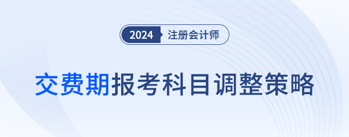 千人千面，合理取舍！注冊(cè)會(huì)計(jì)師交費(fèi)期間報(bào)考科目應(yīng)該這么調(diào)！