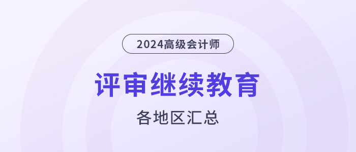 24年高級會計(jì)師評審需完成繼續(xù)教育的地區(qū)匯總