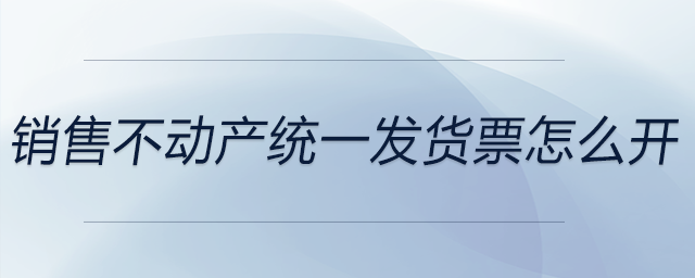 銷售不動(dòng)產(chǎn)統(tǒng)一發(fā)貨票怎么開