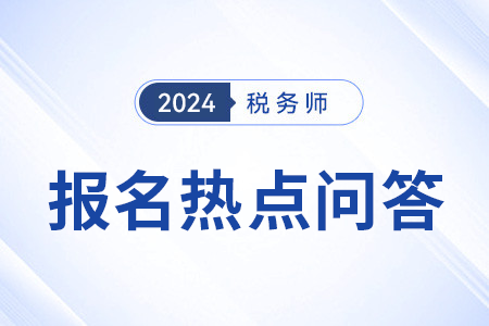 官方發(fā)布：2024年度稅務師職業(yè)資格考試報名熱點問答（三）