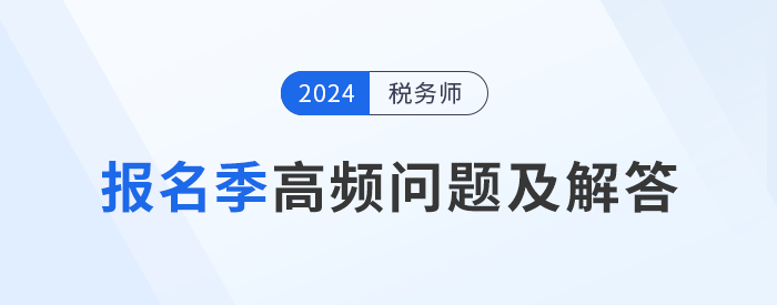 24年稅務(wù)師報(bào)名季高頻問題及解答，考生速看！