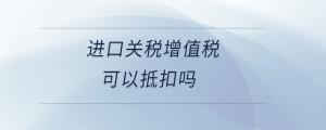 進口關(guān)稅增值稅可以抵扣嗎