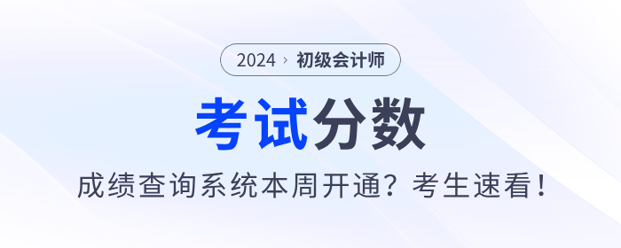 2024年初級會計考試成績查詢系統(tǒng)本周開通？考生速看！