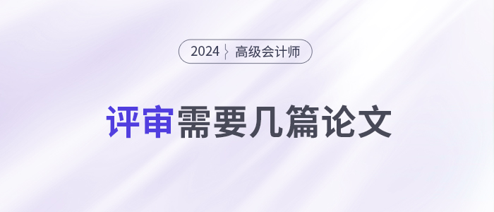 申報24年高級會計師評審，你需要準備幾篇論文？