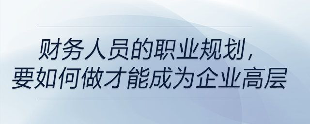 財務(wù)人員的職業(yè)規(guī)劃，要如何做才能成為企業(yè)高層！
