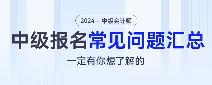 2024年中級(jí)會(huì)計(jì)報(bào)名常見(jiàn)問(wèn)題匯總，一定有你想了解的！