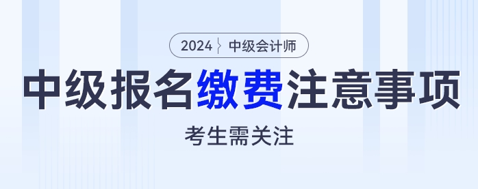 繳費(fèi)別大意，2024年中級(jí)會(huì)計(jì)考試報(bào)名繳費(fèi)這些注意事項(xiàng)考生需關(guān)注！