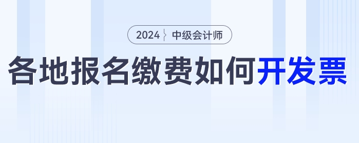 2024年中級會計考試報名之后如何開具發(fā)票？各地區(qū)發(fā)票開具匯總！